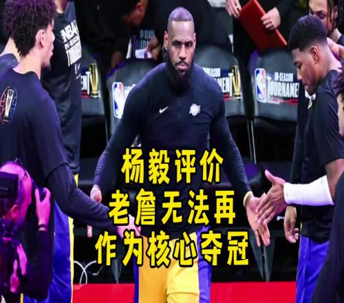 杨毅：可观的讲现在的詹姆斯很难再作为球队核心去竞争冠军了