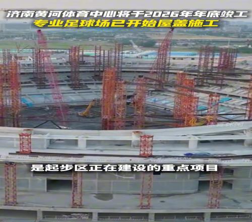 济南黄河体育中心计划于2026年12月竣工，足球场已开始屋盖施工