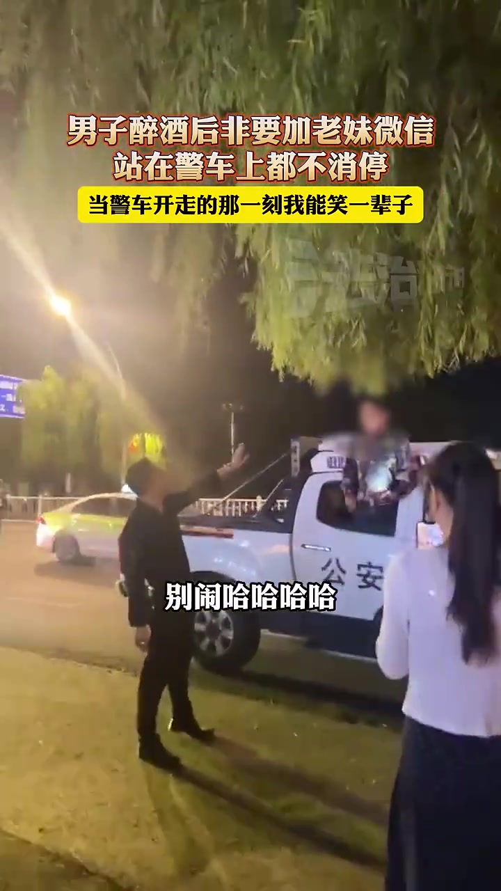 能笑一辈子！男子醉酒后非要加老妹微信，站在警车上都不消停！