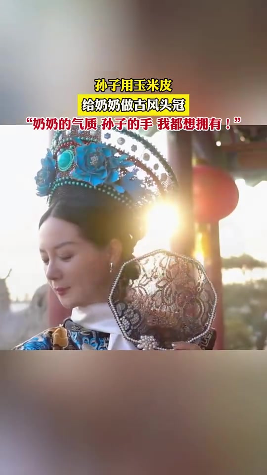 孙子用玉米皮给奶奶做古风头冠，奶奶的气质绝了