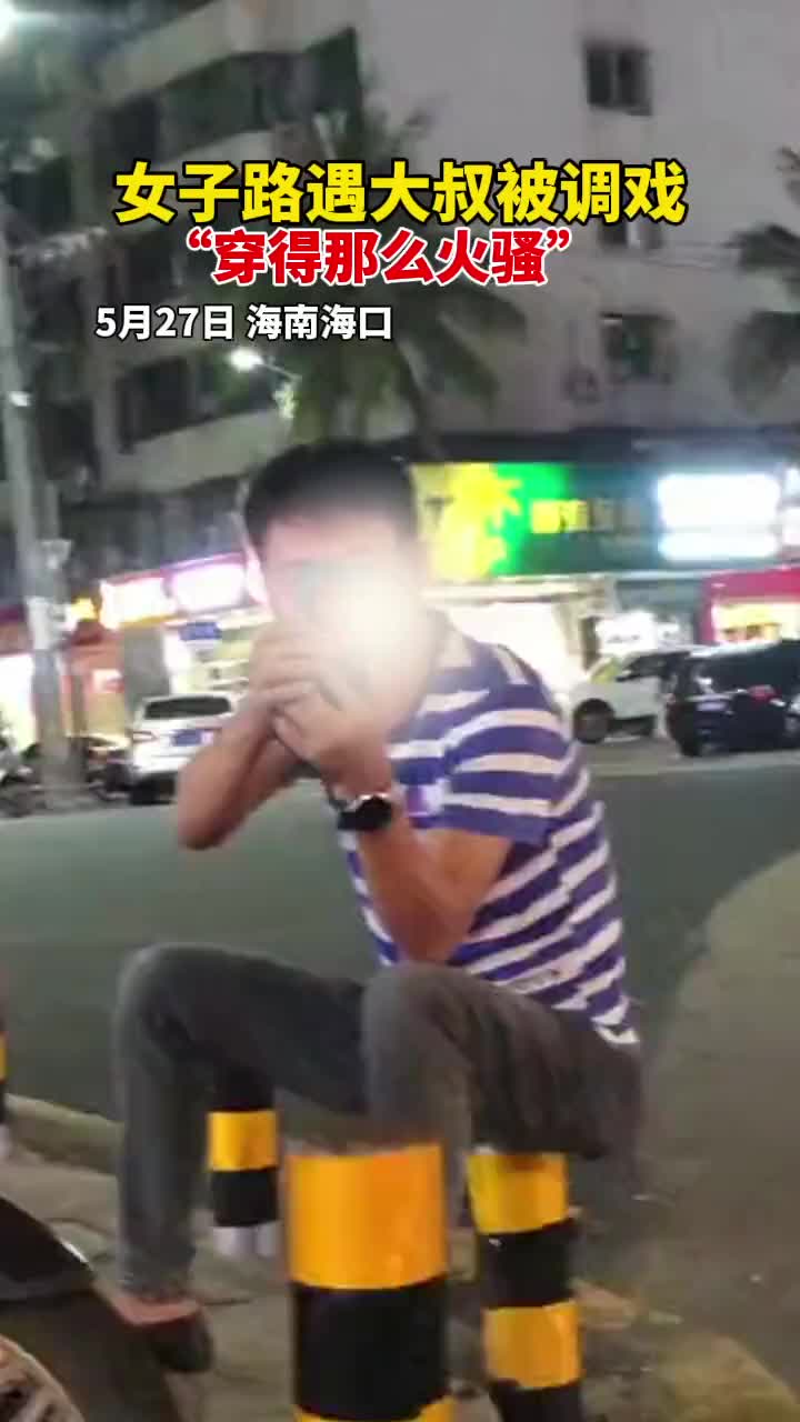 女子路遇大叔被调戏“穿得那么火骚”。
