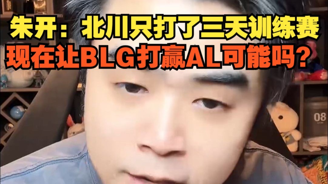 朱开：Beichuan只打了三天训练赛，想在让BLG打赢AL可能嘛